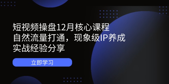 短视频操盘12月核心课程：自然流量打通，现象级IP养成，实战经验分享-自荐云信息速递