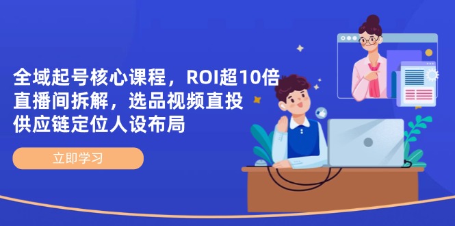 全域起号核心课程，ROI超10倍直播间拆解，选品直投，供应链定位人设布局-自荐云信息速递