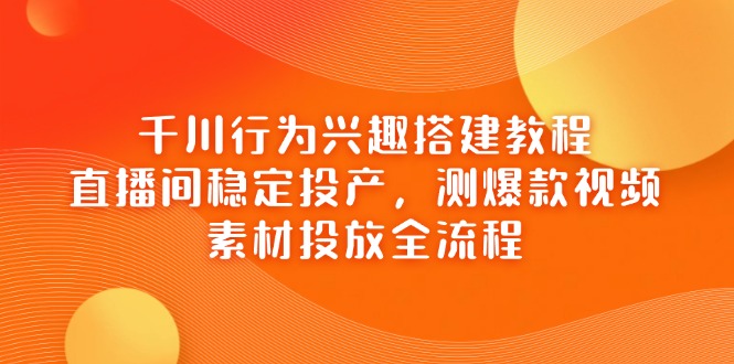 千川行为兴趣搭建教程,直播间稳定投产,测爆款视频,素材投放全流程-自荐云信息速递