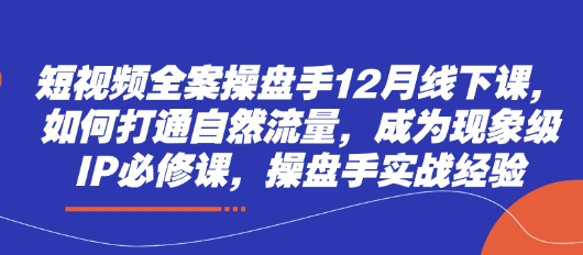 短视频全案操盘手12月线下课，如何打通自然流量，成为现象级IP必修课，操盘手实战经验-自荐云信息速递