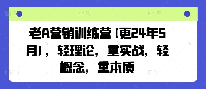 老A营销训练营(更25年4月),轻理论,重实战,轻概念,重本质-自荐云信息速递