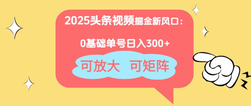 2025头条视频掘金新风口：0基础日入300+，可放大，可矩阵-自荐云信息速递