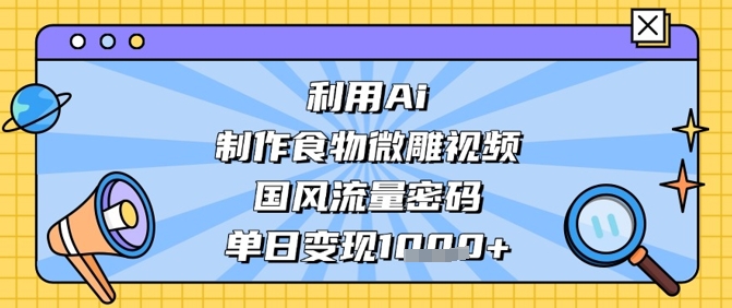 利用Ai制作食物微雕视频，国风流量密码，单日变现数张-自荐云信息速递