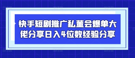 快手短剧推广私董会爆单大佬分享日入4位数经验分享-自荐云信息速递