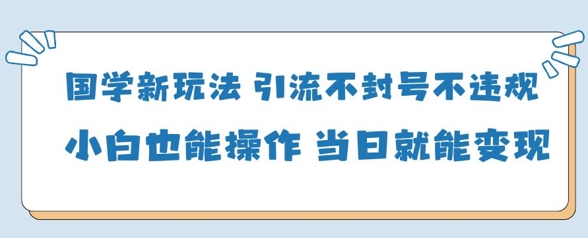 国学新玩法，引流不封号不违规小白也能操作，当日就能变现-自荐云信息速递