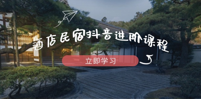 酒店民宿抖音进阶课程，掌握流量渠道与推流逻辑，打造爆款内容-自荐云信息速递