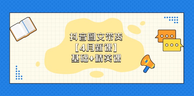 抖音图文带货【4月新课】基础+精英课：0基础小白必学 掌握各赛道带货技巧-自荐云信息速递