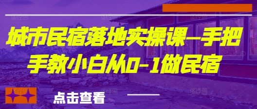 城市民宿落地实操课—手把手教小白从0-1做民宿-自荐云信息速递