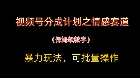 视频号分成计划之情感赛道暴力玩法，可批量操作，保姆级教学-自荐云信息速递