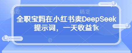 全职宝妈在小红书卖DeepSeek提示词，一天收益1k-自荐云信息速递