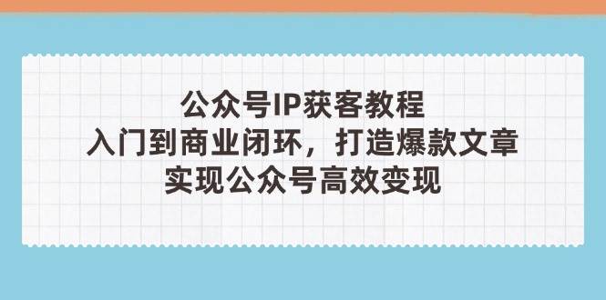 公众号IP获客教程(第3期),从入门到商业闭环,打造爆款文章,实现公众号高效变现-自荐云信息速递