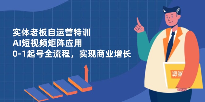 实体老板自运营特训，AI短视频矩阵应用，0-1起号全流程，实现商业增长-自荐云信息速递