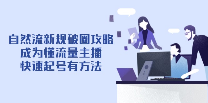 自然流新规破圈攻略【4月6更新】：成为懂流量主播，快速起号有方法-自荐云信息速递