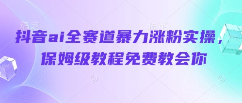 抖音ai全赛道暴力涨粉实操,保姆级教程免费教会你-自荐云信息速递