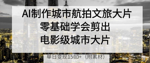 AI制作城市航拍文旅大片,零基础学会剪出电影级城市大片,单日变现多张-自荐云信息速递
