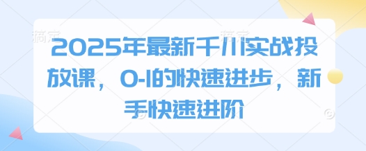 2025年最新千川实战投放课，0-1的快速进步，新手快速进阶-自荐云信息速递