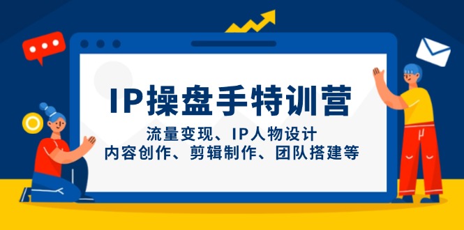 IP操盘手特训营，流量变现、IP人物设计、内容创作、剪辑制作、团队搭建等-自荐云信息速递