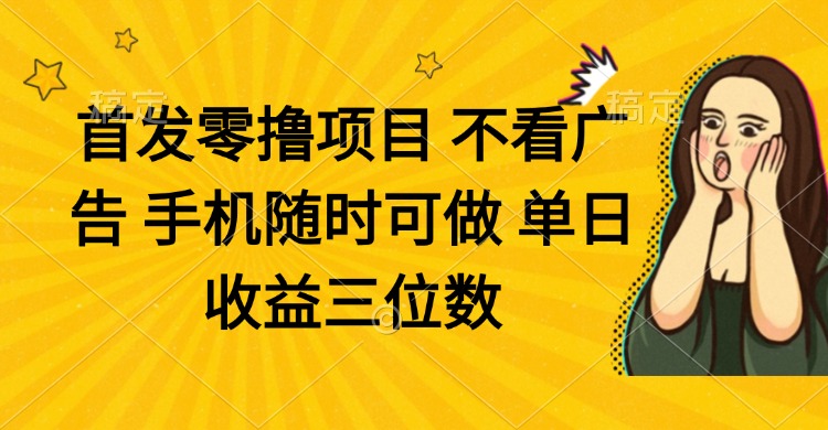 零撸项目 不看广告 手机随时可做 单日收益三位数-自荐云信息速递