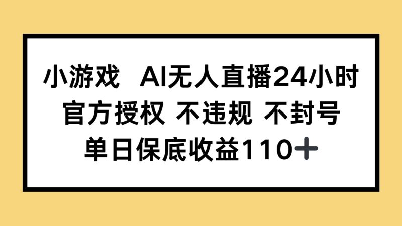 小游戏AI无人直播,官方授权 不违规 不封号,单日保底收益110+-自荐云信息速递