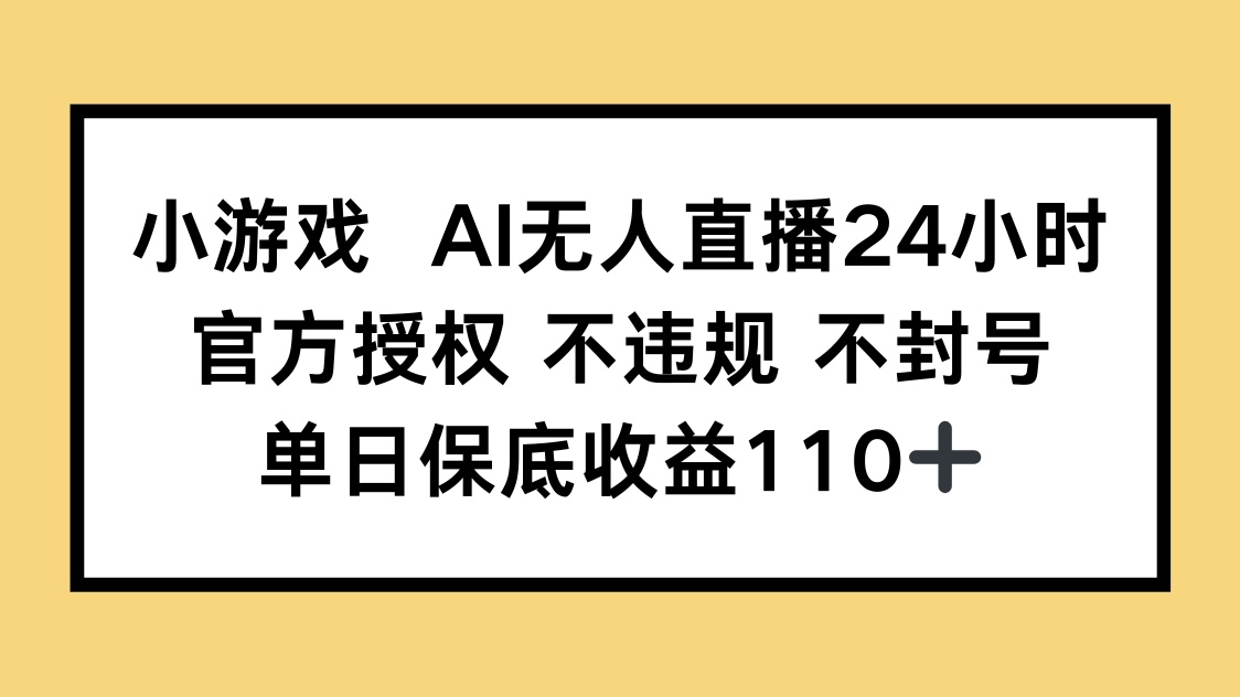 小游戏AI无人直播，官方授权 不违规 不封号，单日保底收益110+-自荐云信息速递