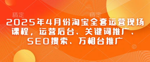 2025年4月份淘宝全套运营现场课程，运营后台、关键词推广、SEO搜索、万相台推广-自荐云信息速递