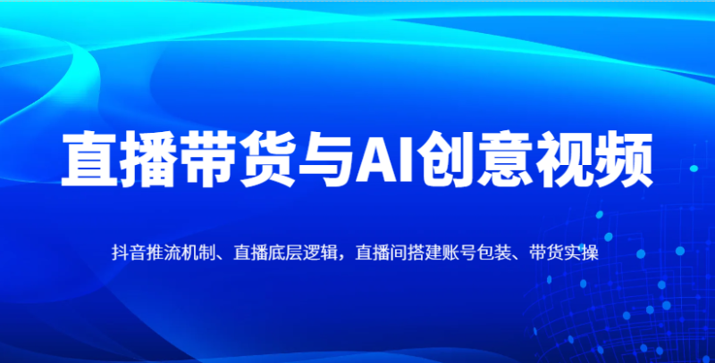 直播带货与AI创意视频，抖音推流机制、直播底层逻辑，直播间搭建账号包装、带货实操-自荐云信息速递