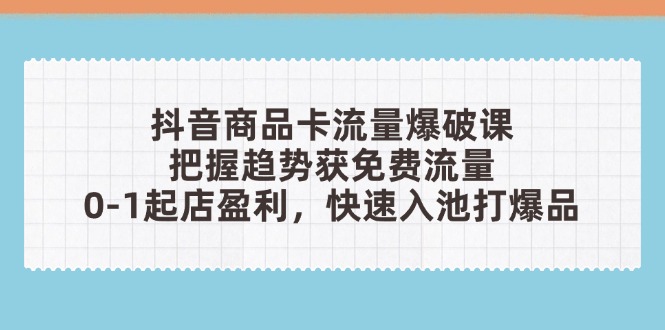 抖音商品卡流量爆破课：把握趋势获免费流量，0-1起店盈利，快速入池打爆品-自荐云信息速递
