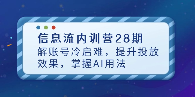 信息流内训营28期,解账号冷启难,提升投放效果,掌握AI用法-自荐云信息速递
