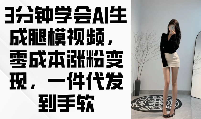 3分钟学会AI生成腿模视频，零成本涨粉变现，一件代发到手软-自荐云信息速递