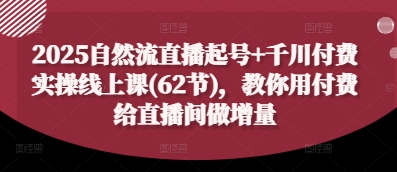 2025自然流直播起号+千川付费实操线上课(62节),教你用付费给直播间做增量-自荐云信息速递