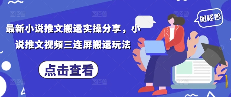 最新小说推文搬运实操分享，小说推文视频三连屏搬运玩法-自荐云信息速递