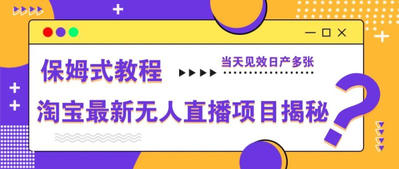 淘宝最新无人直播项目揭秘,保姆式教程,当天见效日产多张-自荐云信息速递