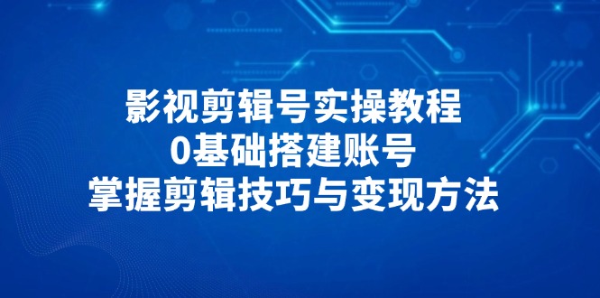 影视剪辑号实操教程，0基础搭建账号，掌握剪辑技巧与变现方法-自荐云信息速递