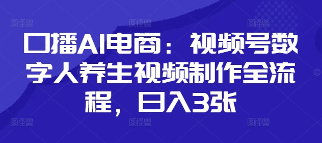 口播AI电商：视频号数字人养生视频制作全流程，日入3张-自荐云信息速递