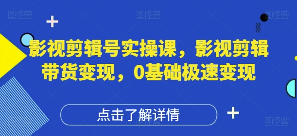 影视剪辑号实操课,影视剪辑带货变现,0基础极速变现-自荐云信息速递