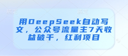 用DeepSeek自动写文，公众号流量主7天收益破千，红利项目-自荐云信息速递