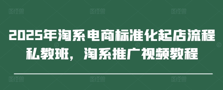 2025年淘系电商标准化起店流程私教班,淘系推广视频教程-自荐云信息速递